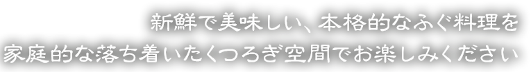 新鮮で美味しい、本格的なふぐ料理を家庭的な落ち着いたくつろぎ空間でお楽しみください